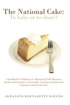 portada The National Cake: to Bake or to Share?: A Handbook on Challenges in Managing Public Resources and the Road Ahead for a Sustainable,  Emerging and Democratic Cameroon United in Diversity.
