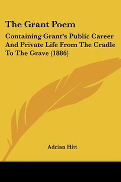 portada the grant poem: containing grant's public career and private life from the cradle to the grave (1886) (en Inglés)