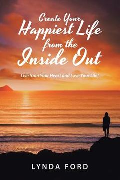portada Create Your Happiest Life from the Inside Out: Live from Your Heart and Love Your Life! (en Inglés)