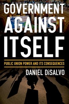 portada Government Against Itself: Public Union Power and its Consequences 