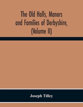 portada The Old Halls, Manors And Families Of Derbyshire, (Volume Ii) The Appletree Hundred And The Wapentake Of Wirksworth