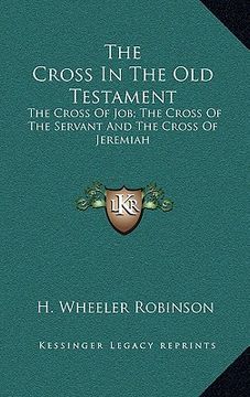 portada the cross in the old testament: the cross of job; the cross of the servant and the cross of jeremiah (en Inglés)