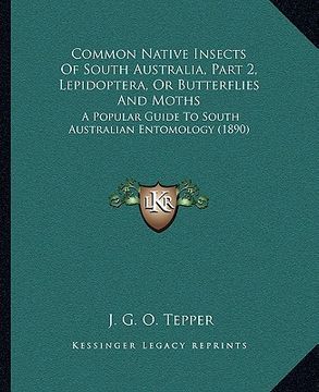 portada common native insects of south australia, part 2, lepidoptera, or butterflies and moths: a popular guide to south australian entomology (1890) (en Inglés)