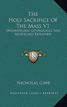 portada the holy sacrifice of the mass v1: dogmatically, liturgically, and ascetically explained (en Inglés)