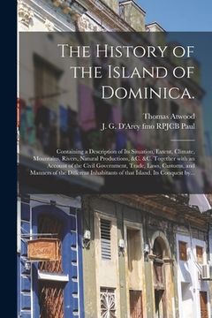 portada The History of the Island of Dominica.: Containing a Description of Its Situation, Extent, Climate, Mountains, Rivers, Natural Productions, &c. &c. To (en Inglés)
