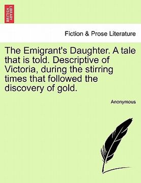 portada the emigrant's daughter. a tale that is told. descriptive of victoria, during the stirring times that followed the discovery of gold. (en Inglés)