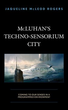 portada McLuhan's Techno-Sensorium City: Coming to Our Senses in a Programmed Environment (en Inglés)