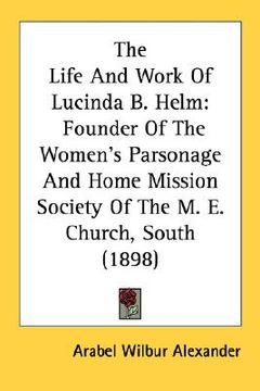 portada the life and work of lucinda b. helm: founder of the women's parsonage and home mission society of the m. e. church, south (1898) (en Inglés)