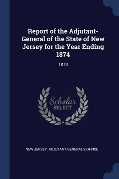 portada Report of the Adjutant-General of the State of New Jersey for the Year Ending 1874: 1874 (en Inglés)