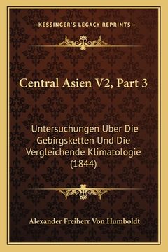 portada Central Asien V2, Part 3: Untersuchungen Uber Die Gebirgsketten Und Die Vergleichende Klimatologie (1844) (en Alemán)