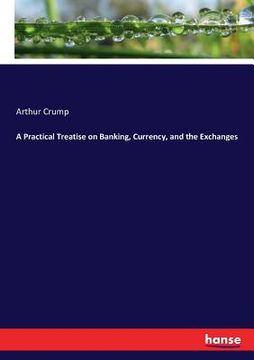 portada A Practical Treatise on Banking, Currency, and the Exchanges (en Inglés)