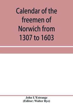 portada Calendar of the freemen of Norwich from 1307 to 1603, (Edward II to Elizabeth inclusive.) (en Inglés)