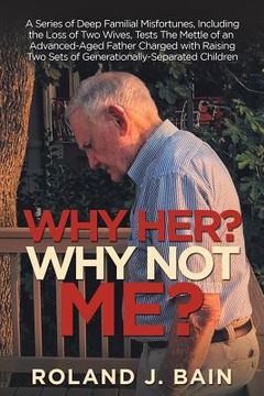 portada Why Her? Why Not Me?: A Series of Deep Familial Misfortunes, Including the Loss of Two Wives, Tests the Mettle of an Advanced-Aged Father Ch (in English)
