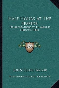 portada half hours at the seaside: or recreations with marine objects (1880) (en Inglés)