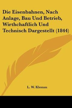 portada Die Eisenbahnen, Nach Anlage, Bau Und Betrieb, Wirthchaftlich Und Technisch Dargestellt (1844) (en Alemán)
