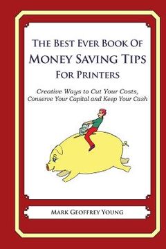 portada The Best Ever Book of Money Saving Tips for Printers: Creative Ways to Cut Your Costs, Conserve Your Capital And Keep Your Cash