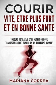 portada COURIR VITE, ETRE PLUS FORT Et EN BONNE SANTE: 30 JOURS DE TRAVAIL ET DE NUTRITION POUR TRANSFORMER TOUT RUNNER En UN 'EXCELLENT RUNNER' (in French)