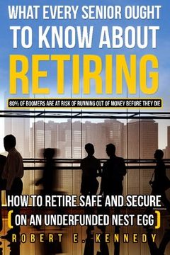 portada What Every Senior Ought To Know About Retiring: How to Retire Safe and Secure (on an underfunded nest egg)