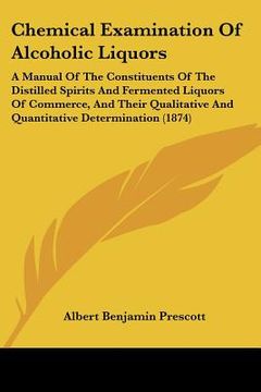 portada chemical examination of alcoholic liquors: a manual of the constituents of the distilled spirits and fermented liquors of commerce, and their qualitat