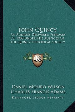 portada john quincy: an address delivered february 23, 1908 under the auspices of the quincy historical society (en Inglés)