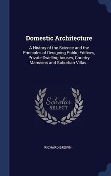 portada Domestic Architecture: A History of the Science and the Principles of Designing Public Edifices, Private Dwelling-houses, Country Mansions and Suburban Villas..