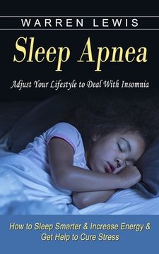 portada Sleep Apnea: Adjust Your Lifestyle to Deal With Insomnia (How to Sleep Smarter & Increase Energy & Get Help to Cure Stress) (en Inglés)