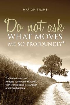 portada Do Not Ask What Moves Me So Profoundly: The ballad poetry of Annette von Droste-Hülshoff, with translations into English and introductions (in English)