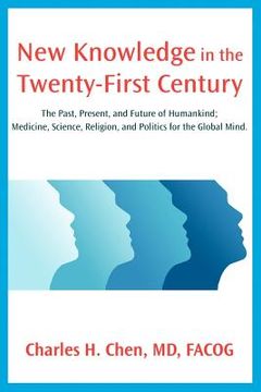 portada new knowledge in the twenty-first century: the past, present, and future of humankind; medicine, science, religion, and politics for the global mind. (en Inglés)