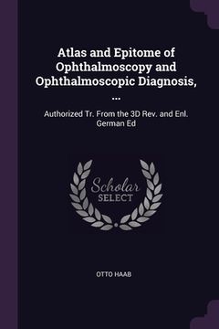 portada Atlas and Epitome of Ophthalmoscopy and Ophthalmoscopic Diagnosis, ...: Authorized Tr. From the 3D Rev. and Enl. German Ed (en Inglés)