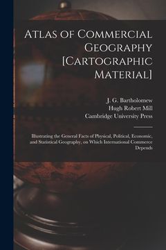 portada Atlas of Commercial Geography [cartographic Material]: Illustrating the General Facts of Physical, Political, Economic, and Statistical Geography, on (en Inglés)