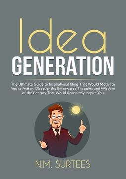 portada Idea Generation: The Ultimate Guide to Inspirational Ideas That Would Motivate You to Action, Discover the Empowered Thoughts and Wisdo (en Inglés)
