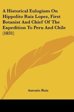 portada a historical eulogium on hippolito ruiz lopez, first botanist and chief of the expedition to peru and chile (1831) (in English)