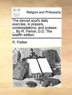 portada the devout soul's daily exercise, in prayers, contemplations, and praises: by r. parker, d.d. the twelfth edition. (en Inglés)