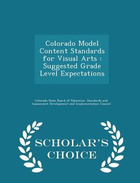 portada Colorado Model Content Standards for Visual Arts: Suggested Grade Level Expectations - Scholar's Choice Edition (en Inglés)