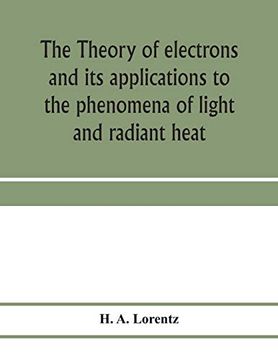 portada The Theory of Electrons and its Applications to the Phenomena of Light and Radiant Heat; A Course of Lectures Delivered in Columbia University, new York, in March and April, 1906 