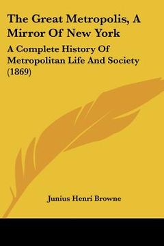 portada the great metropolis, a mirror of new york: a complete history of metropolitan life and society (1869) (en Inglés)