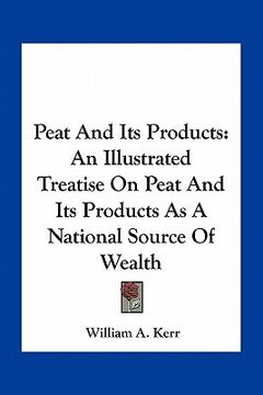 portada peat and its products: an illustrated treatise on peat and its products as a national source of wealth (en Inglés)