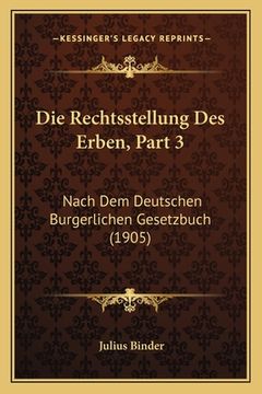 portada Die Rechtsstellung Des Erben, Part 3: Nach Dem Deutschen Burgerlichen Gesetzbuch (1905) (en Alemán)