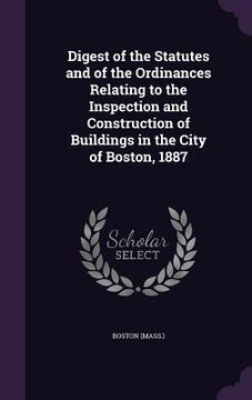 portada Digest of the Statutes and of the Ordinances Relating to the Inspection and Construction of Buildings in the City of Boston, 1887 (in English)