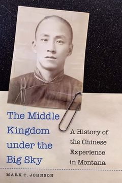portada The Middle Kingdom Under the Big Sky: A History of the Chinese Experience in Montana (en Inglés)