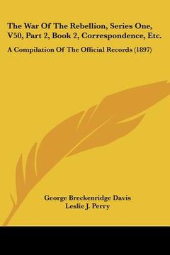 portada the war of the rebellion, series one, v50, part 2, book 2, correspondence, etc.: a compilation of the official records (1897) (en Inglés)