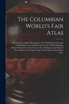 portada The Columbian World's Fair Atlas: Containing Complete Illustrations of the World's Fair Grounds and Buildings, General Illustrations of the Public Bui (in English)