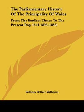 portada the parliamentary history of the principality of wales: from the earliest times to the present day, 1541-1895 (1895) (en Inglés)