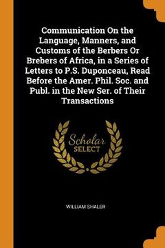 portada Communication on the Language, Manners, and Customs of the Berbers or Brebers of Africa, in a Series of Letters to P. Se Duponceau, Read Before the. Publ. In the new Ser. Of Their Transactions 