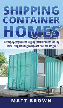 portada Shipping Container Homes: The Step-By-Step Guide to Shipping Container Homes and Tiny house living, Including Examples of Plans and Designs (en Inglés)