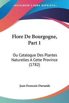 portada Flore De Bourgogne, Part 1: Ou Catalogue Des Plantes Naturelles A Cette Province (1782) (en Francés)