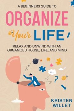 portada A Beginners Guide To Organizing Your Life: Relax and Unwind with an Organized House, Life, and Mind (in English)