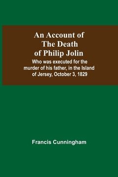portada An Account Of The Death Of Philip Jolin; Who Was Executed For The Murder Of His Father, In The Island Of Jersey, October 3, 1829 (en Inglés)
