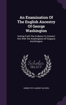 portada An Examination Of The English Ancestry Of George Washington: Setting Forth The Evidence To Connect Him With The Washingtons Of Sulgrave And Brington