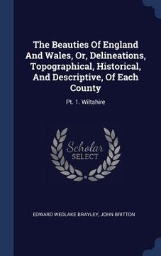 portada The Beauties Of England And Wales, Or, Delineations, Topographical, Historical, And Descriptive, Of Each County: Pt. 1. Wiltshire (en Inglés)
